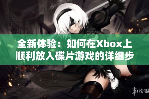 全新体验：如何在Xbox上顺利放入碟片游戏的详细步骤