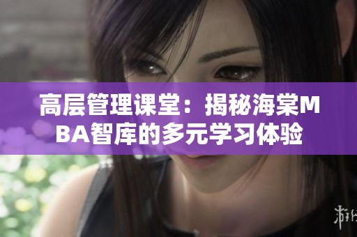 高层管理课堂：揭秘海棠MBA智库的多元学习体验