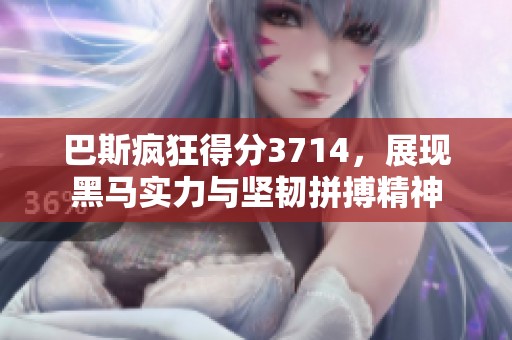 巴斯疯狂得分3714，展现黑马实力与坚韧拼搏精神