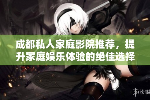 成都私人家庭影院推荐，提升家庭娱乐体验的绝佳选择
