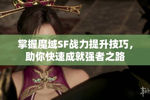 掌握魔域SF战力提升技巧，助你快速成就强者之路