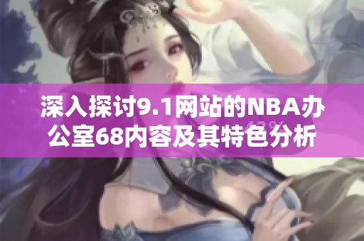 深入探讨9.1网站的NBA办公室68内容及其特色分析
