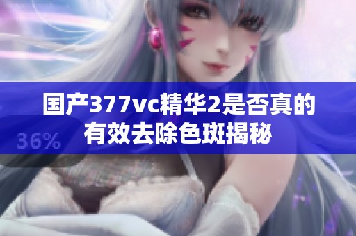 国产377vc精华2是否真的有效去除色斑揭秘