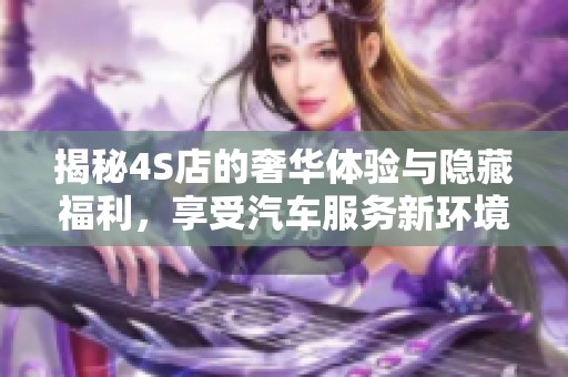 揭秘4S店的奢华体验与隐藏福利，享受汽车服务新环境