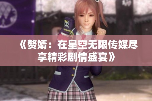 《赘婿：在星空无限传媒尽享精彩剧情盛宴》