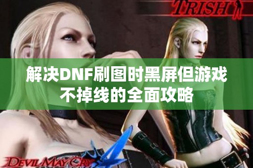 解决DNF刷图时黑屏但游戏不掉线的全面攻略