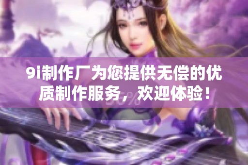 9i制作厂为您提供无偿的优质制作服务，欢迎体验！