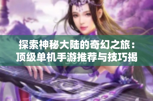 探索神秘大陆的奇幻之旅：顶级单机手游推荐与技巧揭秘