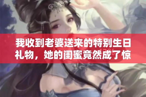 我收到老婆送来的特别生日礼物，她的闺蜜竟然成了惊喜！