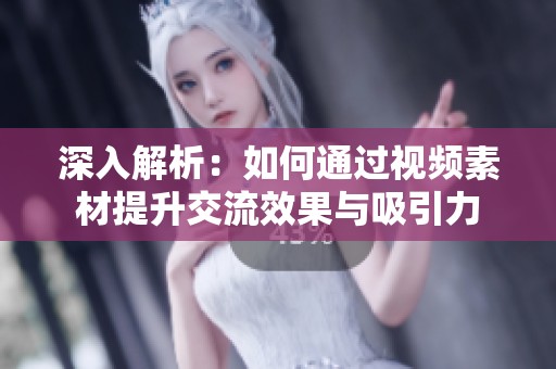 深入解析：如何通过视频素材提升交流效果与吸引力