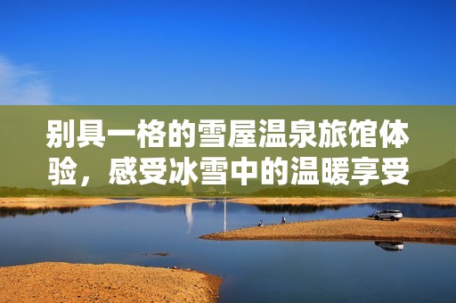 别具一格的雪屋温泉旅馆体验，感受冰雪中的温暖享受