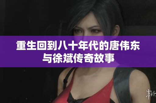 重生回到八十年代的唐伟东与徐斌传奇故事