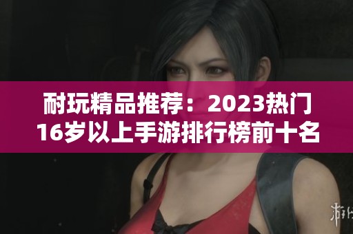 耐玩精品推荐：2023热门16岁以上手游排行榜前十名