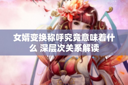 女婿变换称呼究竟意味着什么 深层次关系解读