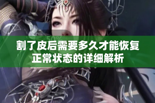 割了皮后需要多久才能恢复正常状态的详细解析