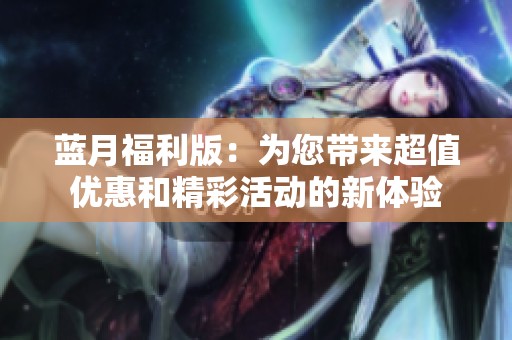 蓝月福利版：为您带来超值优惠和精彩活动的新体验