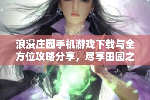 浪漫庄园手机游戏下载与全方位攻略分享，尽享田园之美