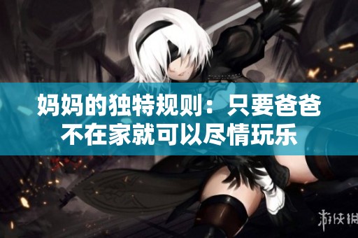 妈妈的独特规则：只要爸爸不在家就可以尽情玩乐