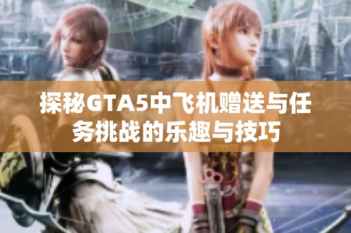 探秘GTA5中飞机赠送与任务挑战的乐趣与技巧