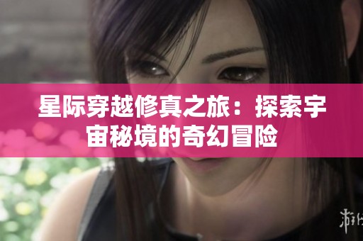 星际穿越修真之旅：探索宇宙秘境的奇幻冒险