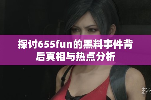 探讨655fun的黑料事件背后真相与热点分析