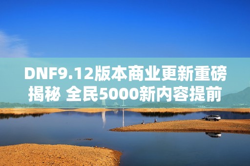 DNF9.12版本商业更新重磅揭秘 全民5000新内容提前曝光