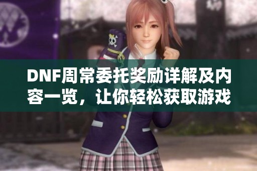 DNF周常委托奖励详解及内容一览，让你轻松获取游戏福利