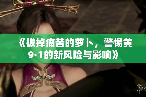 《拔掉痛苦的萝卜，警惕黄9·1的新风险与影响》