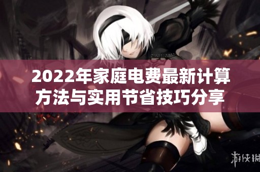 2022年家庭电费最新计算方法与实用节省技巧分享