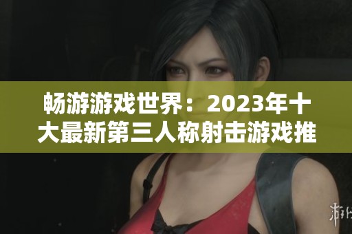 畅游游戏世界：2023年十大最新第三人称射击游戏推荐