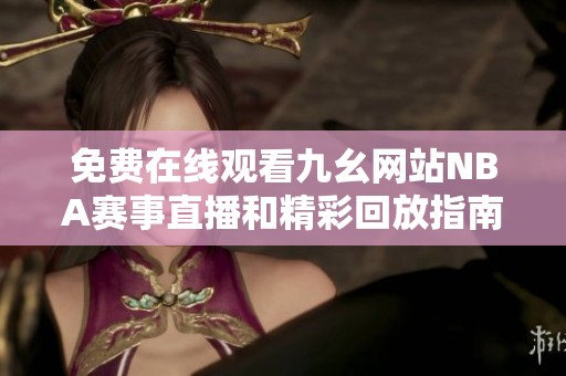 免费在线观看九幺网站NBA赛事直播和精彩回放指南