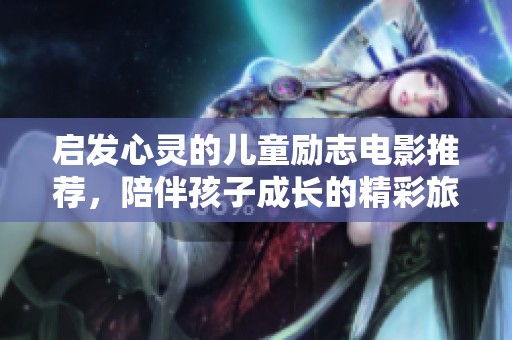 启发心灵的儿童励志电影推荐，陪伴孩子成长的精彩旅程