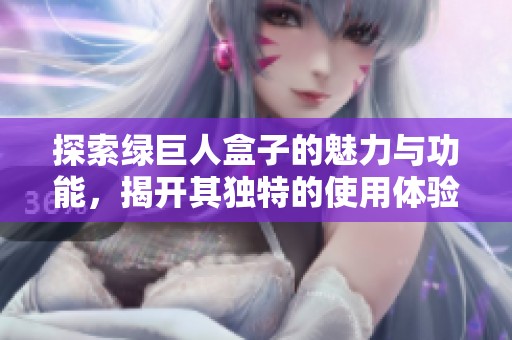 探索绿巨人盒子的魅力与功能，揭开其独特的使用体验