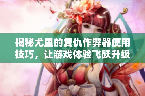 揭秘尤里的复仇作弊器使用技巧，让游戏体验飞跃升级！