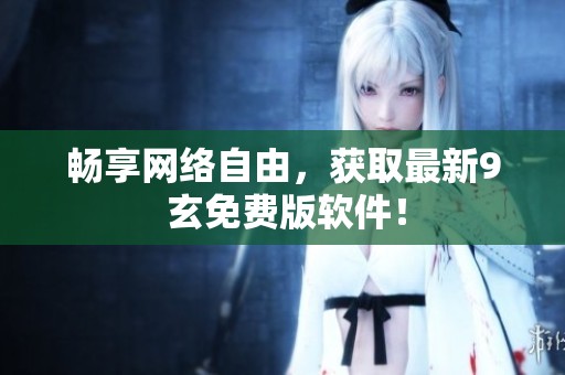 畅享网络自由，获取最新9 玄免费版软件！