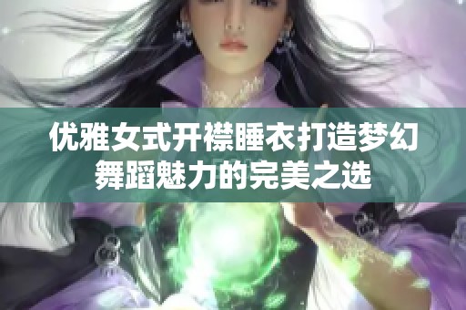 优雅女式开襟睡衣打造梦幻舞蹈魅力的完美之选