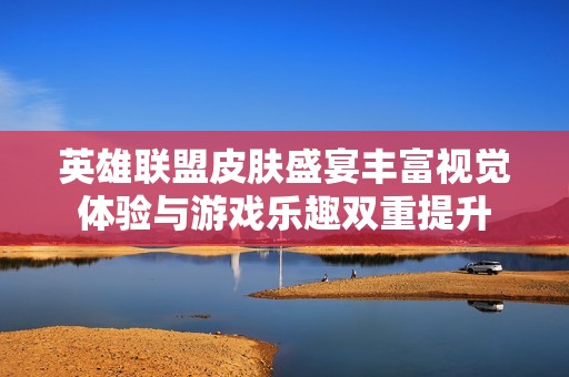 英雄联盟皮肤盛宴丰富视觉体验与游戏乐趣双重提升