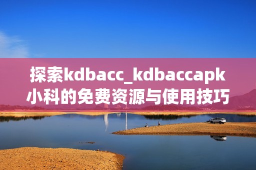 探索kdbacc_kdbaccapk小科的免费资源与使用技巧