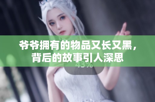 爷爷拥有的物品又长又黑，背后的故事引人深思
