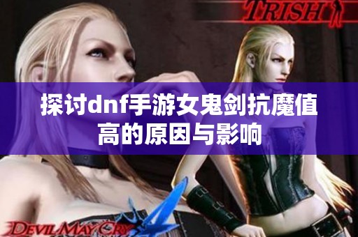 探讨dnf手游女鬼剑抗魔值高的原因与影响