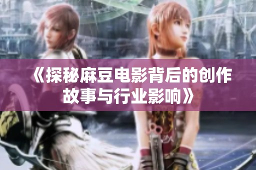 《探秘麻豆电影背后的创作故事与行业影响》