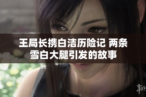 王局长携白洁历险记 两条雪白大腿引发的故事