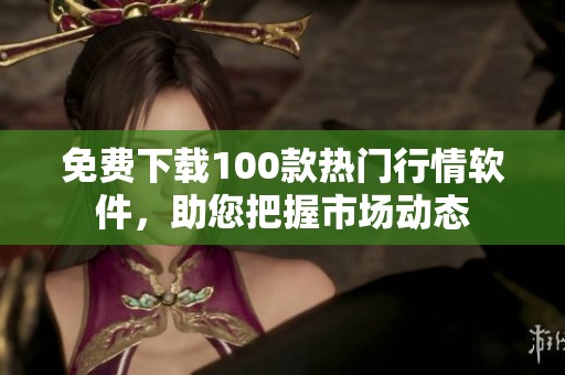 免费下载100款热门行情软件，助您把握市场动态