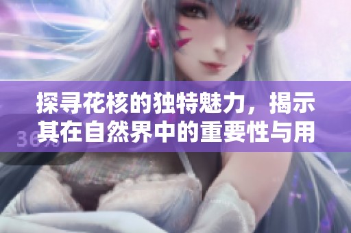 探寻花核的独特魅力，揭示其在自然界中的重要性与用途
