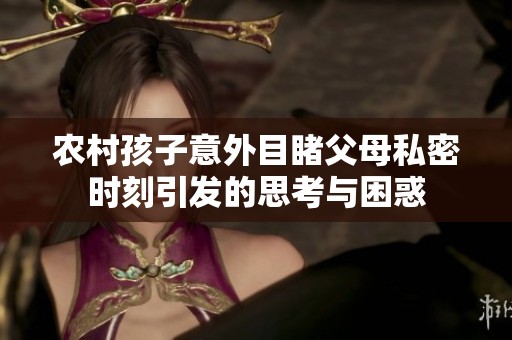 农村孩子意外目睹父母私密时刻引发的思考与困惑