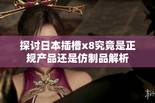 探讨日本插槽x8究竟是正规产品还是仿制品解析