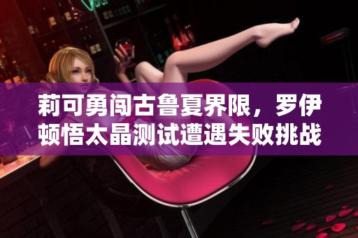 莉可勇闯古鲁夏界限，罗伊顿悟太晶测试遭遇失败挑战