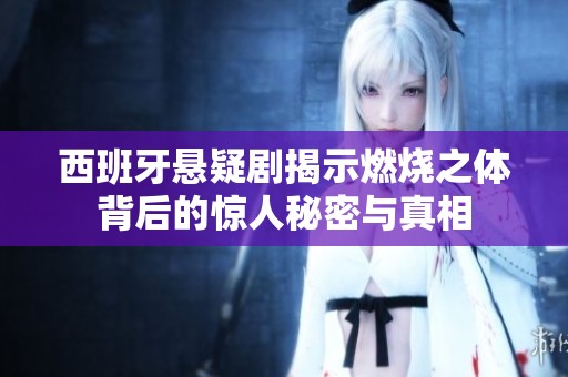 西班牙悬疑剧揭示燃烧之体背后的惊人秘密与真相