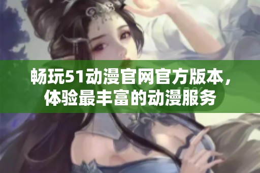 畅玩51动漫官网官方版本，体验最丰富的动漫服务