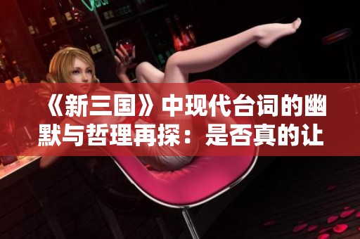《新三国》中现代台词的幽默与哲理再探：是否真的让人捧腹不已